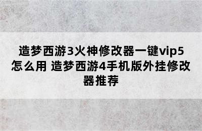 造梦西游3火神修改器一键vip5怎么用 造梦西游4手机版外挂修改器推荐